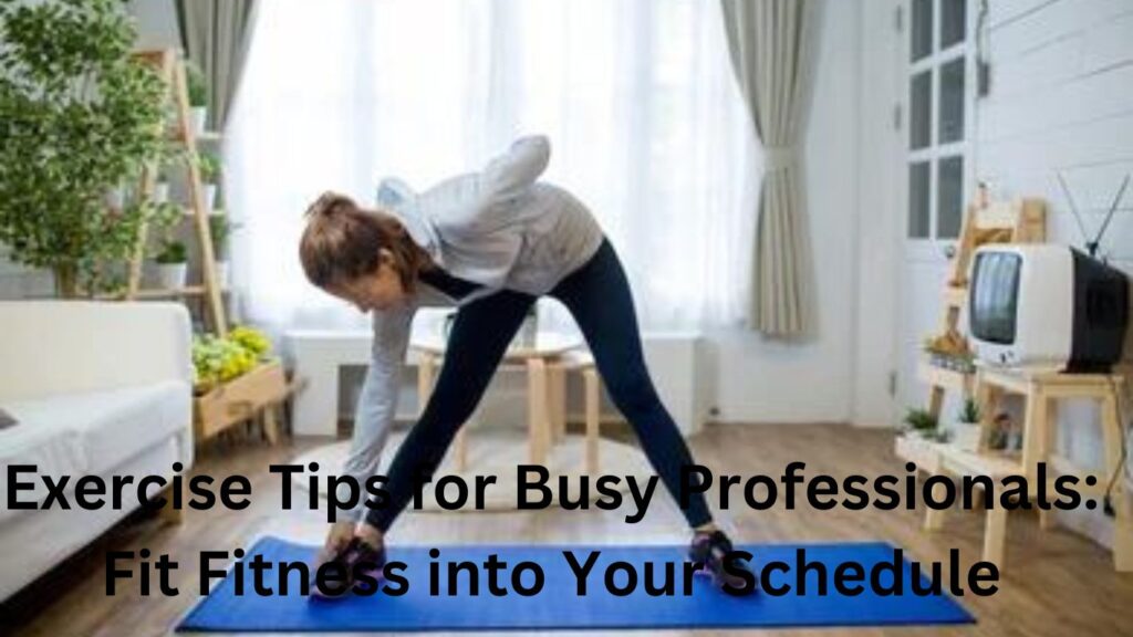 Exercise Tips for Busy Professionals: Fit Fitness into Your Schedule